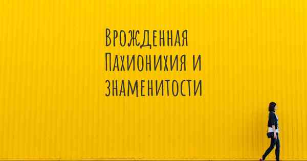 Врожденная Пахионихия и знаменитости