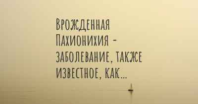 Врожденная Пахионихия - заболевание, также известное, как…