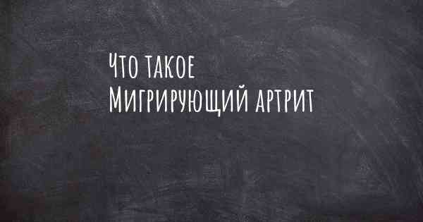 Что такое Мигрирующий артрит
