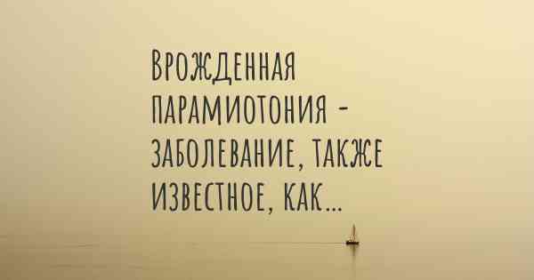 Врожденная парамиотония - заболевание, также известное, как…