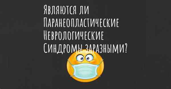 Являются ли Паранеопластические Неврологические Синдромы заразными?