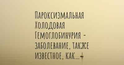 Пароксизмальная Холодовая Гемоглобинурия - заболевание, также известное, как…