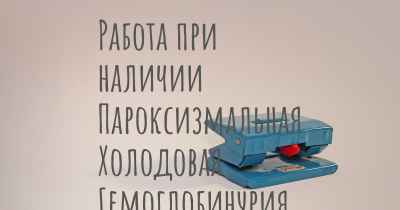 Работа при наличии Пароксизмальная Холодовая Гемоглобинурия