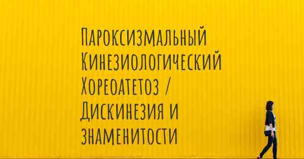 Пароксизмальный Кинезиологический Хореоатетоз / Дискинезия и знаменитости