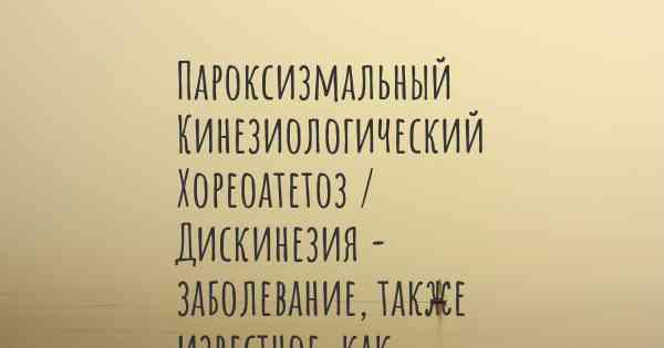 Пароксизмальный Кинезиологический Хореоатетоз / Дискинезия - заболевание, также известное, как…