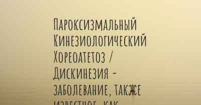 Пароксизмальный Кинезиологический Хореоатетоз / Дискинезия - заболевание, также известное, как…