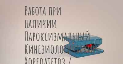 Работа при наличии Пароксизмальный Кинезиологический Хореоатетоз / Дискинезия