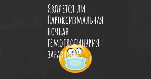 Является ли Пароксизмальная ночная гемоглобинурия заразной?