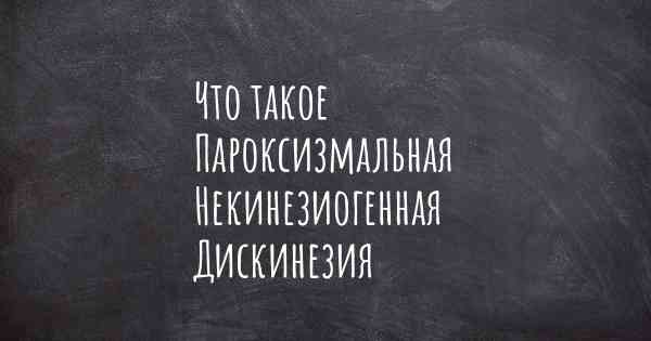 Что такое Пароксизмальная Некинезиогенная Дискинезия