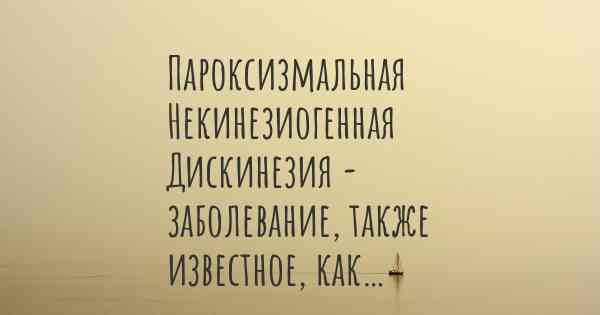 Пароксизмальная Некинезиогенная Дискинезия - заболевание, также известное, как…