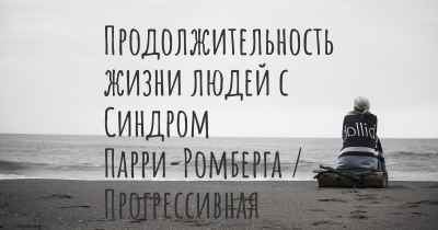 Продолжительность жизни людей с Синдром Парри-Ромберга / Прогрессивная гемифациальная атрофия