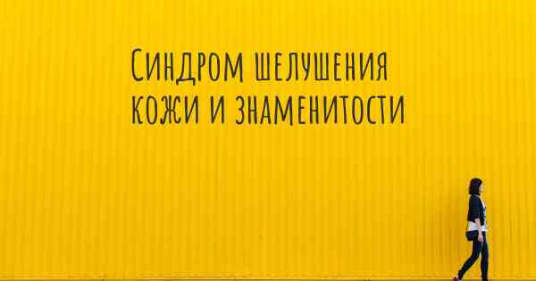 Синдром шелушения кожи и знаменитости