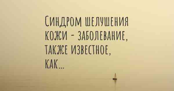 Синдром шелушения кожи - заболевание, также известное, как…