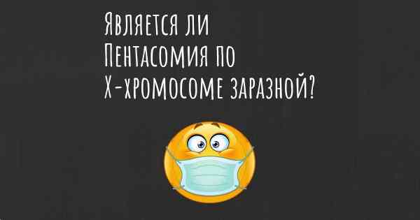 Является ли Пентасомия по Х-хромосоме заразной?