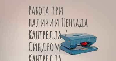 Работа при наличии Пентада Кантрелла / Синдром Кантрелла