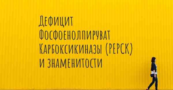 Дефицит Фосфоенолпируват Карбоксикиназы (PEPCK) и знаменитости