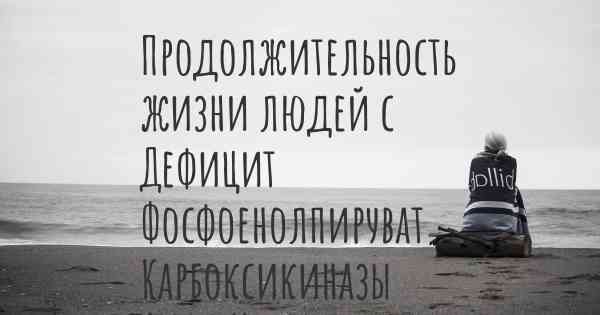 Продолжительность жизни людей с Дефицит Фосфоенолпируват Карбоксикиназы (PEPCK)