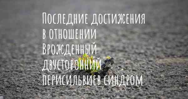 Последние достижения в отношении Врожденный двусторонний перисильвиев синдром