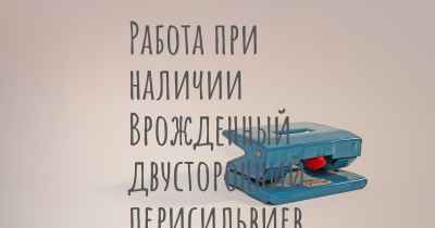 Работа при наличии Врожденный двусторонний перисильвиев синдром