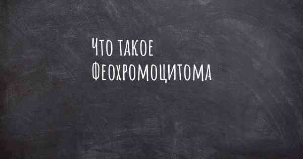 Что такое Феохромоцитома