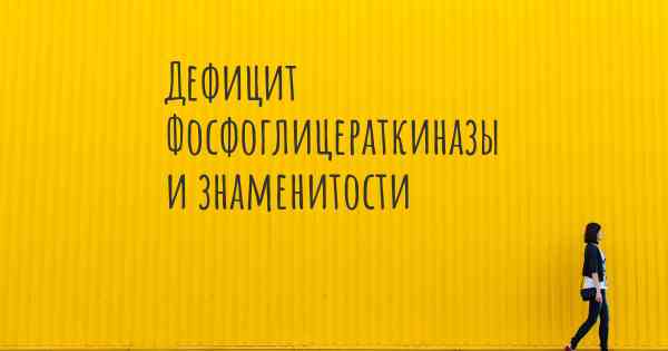 Дефицит Фосфоглицераткиназы и знаменитости