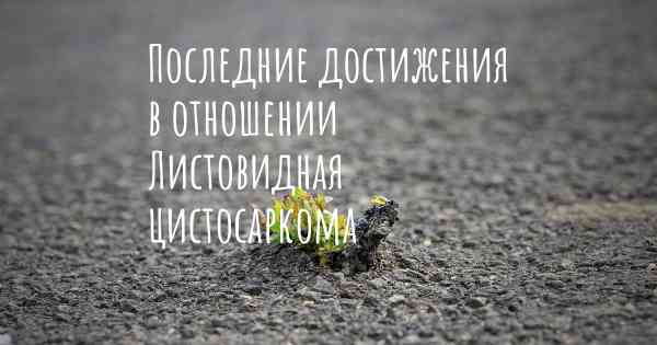 Последние достижения в отношении Листовидная цистосаркома
