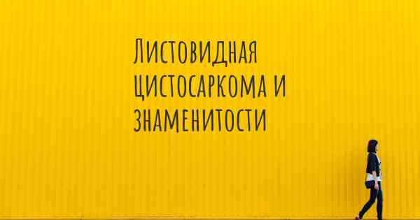 Листовидная цистосаркома и знаменитости