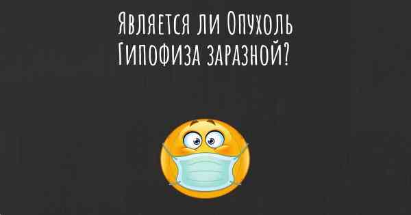 Является ли Опухоль Гипофиза заразной?