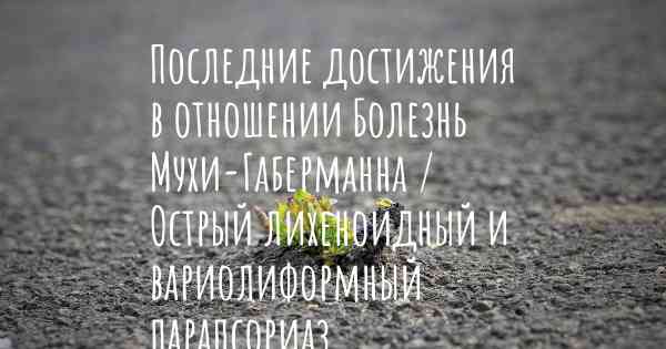 Последние достижения в отношении Болезнь Мухи-Габерманна / Острый лихеноидный и вариолиформный парапсориаз