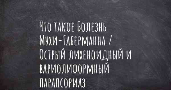 Что такое Болезнь Мухи-Габерманна / Острый лихеноидный и вариолиформный парапсориаз