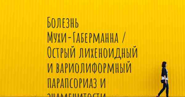 Болезнь Мухи-Габерманна / Острый лихеноидный и вариолиформный парапсориаз и знаменитости