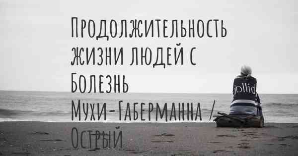 Продолжительность жизни людей с Болезнь Мухи-Габерманна / Острый лихеноидный и вариолиформный парапсориаз