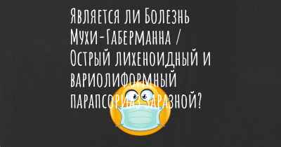 Является ли Болезнь Мухи-Габерманна / Острый лихеноидный и вариолиформный парапсориаз заразной?