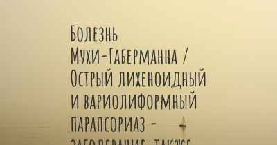 Болезнь Мухи-Габерманна / Острый лихеноидный и вариолиформный парапсориаз - заболевание, также известное, как…