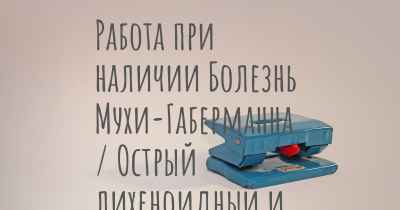 Работа при наличии Болезнь Мухи-Габерманна / Острый лихеноидный и вариолиформный парапсориаз