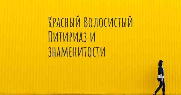 Красный Волосистый Питириаз и знаменитости