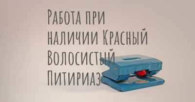 Работа при наличии Красный Волосистый Питириаз