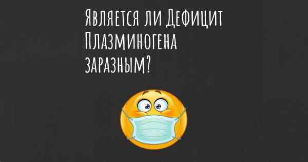 Является ли Дефицит Плазминогена заразным?