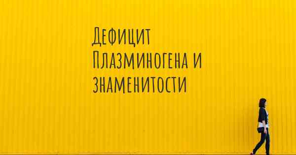 Дефицит Плазминогена и знаменитости