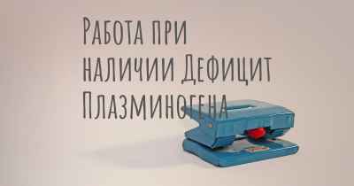 Работа при наличии Дефицит Плазминогена