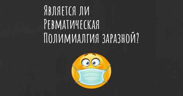 Является ли Ревматическая Полимиалгия заразной?