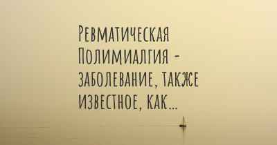 Ревматическая Полимиалгия - заболевание, также известное, как…