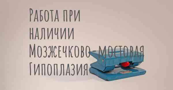 Работа при наличии Мозжечково-мостовая Гипоплазия