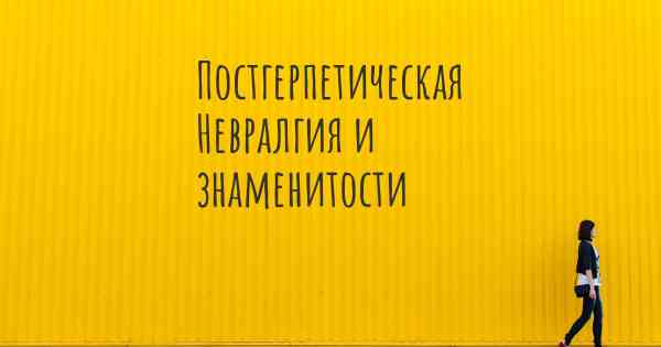 Постгерпетическая Невралгия и знаменитости