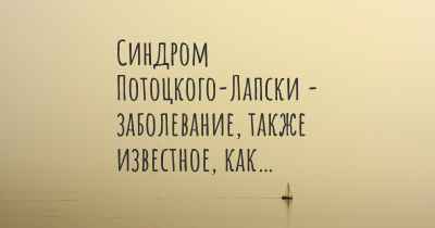 Синдром Потоцкого-Лапски - заболевание, также известное, как…