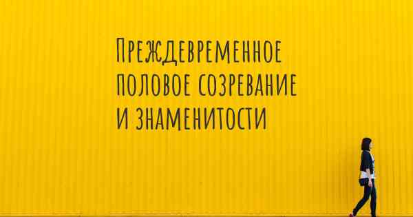 Преждевременное половое созревание и знаменитости