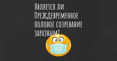 Является ли Преждевременное половое созревание заразным?