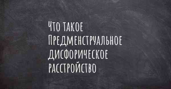 Что такое Предменструальное дисфорическое расстройство