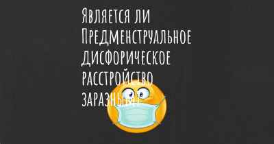 Является ли Предменструальное дисфорическое расстройство заразным?