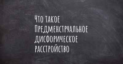 Что такое Предменструальное дисфорическое расстройство